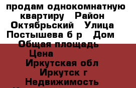 продам однокомнатную квартиру › Район ­ Октябрьский › Улица ­ Постышева б-р › Дом ­ 8 › Общая площадь ­ 31 › Цена ­ 1 680 000 - Иркутская обл., Иркутск г. Недвижимость » Квартиры продажа   